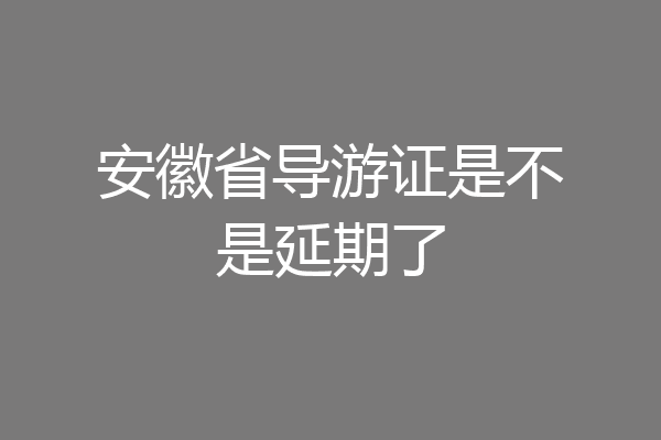 安徽省导游证是不是延期了