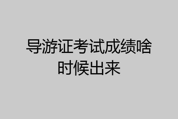 导游证考试成绩啥时候出来