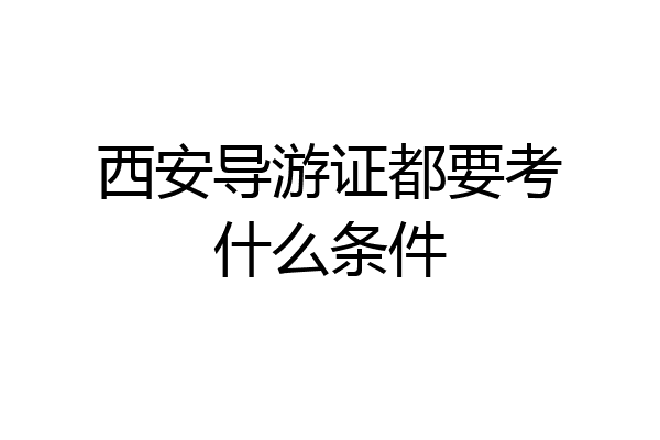 西安导游证都要考什么条件