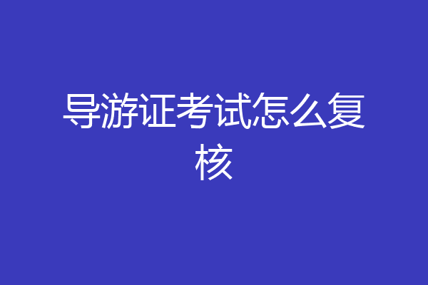 导游证考试怎么复核