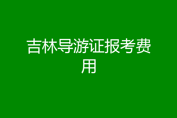 吉林导游证报考费用