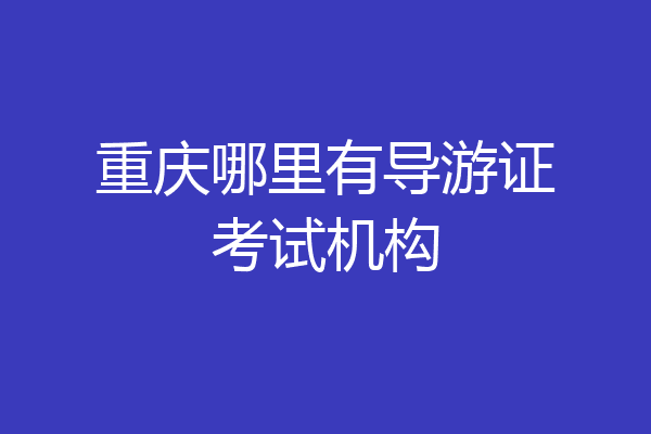 重庆哪里有导游证考试机构