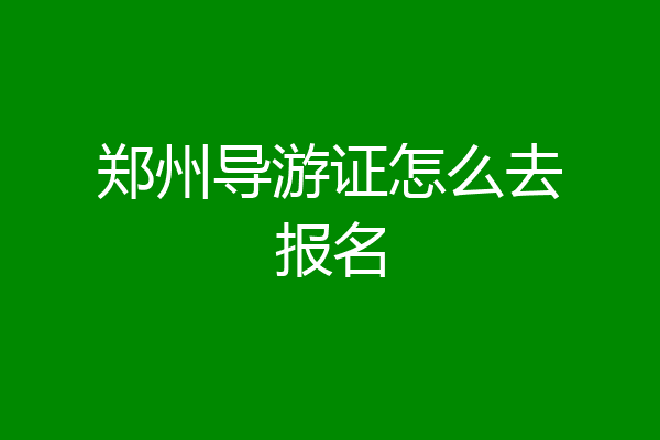 郑州导游证怎么去报名