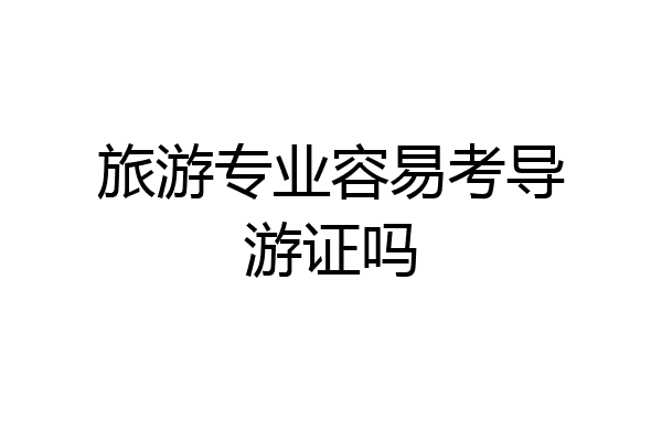 旅游专业容易考导游证吗