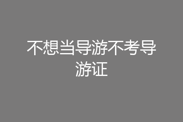 不想当导游不考导游证