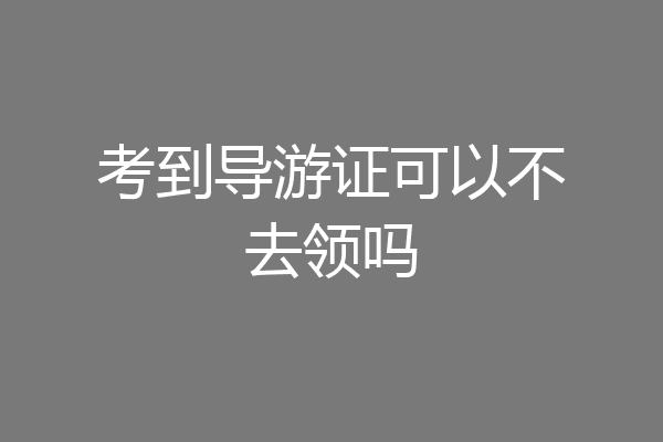 考到导游证可以不去领吗