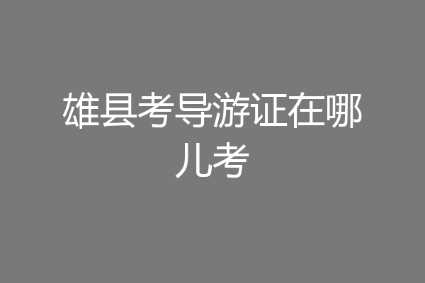 雄县考导游证在哪儿考