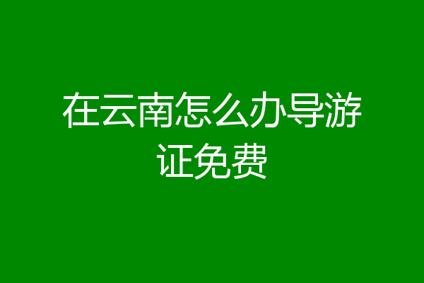 在云南怎么办导游证免费