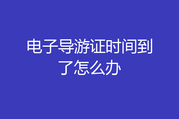 电子导游证时间到了怎么办