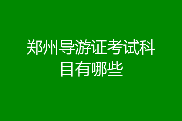 郑州导游证考试科目有哪些