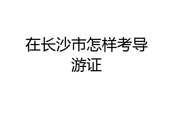 在长沙市怎样考导游证
