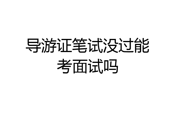 导游证笔试没过能考面试吗