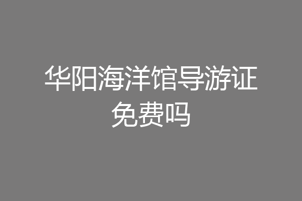 华阳海洋馆导游证免费吗