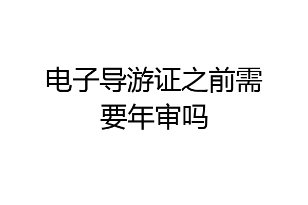 电子导游证之前需要年审吗