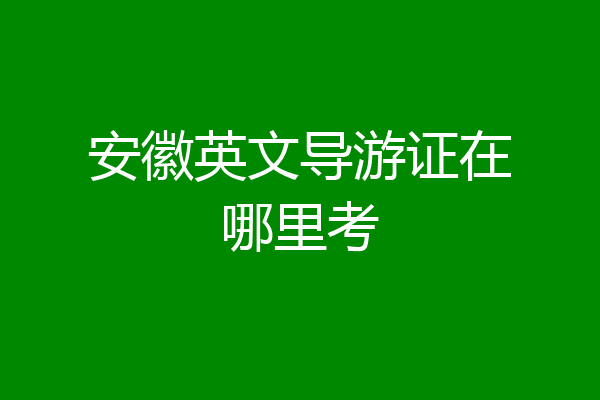 安徽英文导游证在哪里考