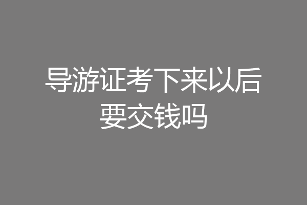 导游证考下来以后要交钱吗