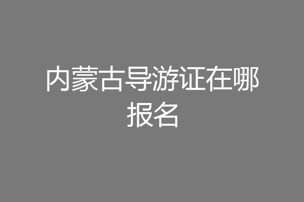 内蒙古导游证在哪报名