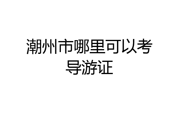 潮州市哪里可以考导游证