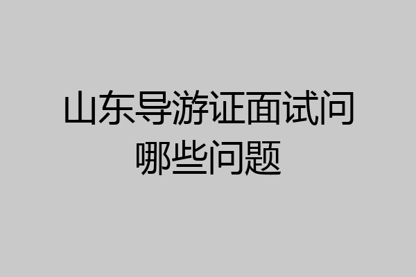 山东导游证面试问哪些问题