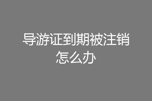 导游证到期被注销怎么办