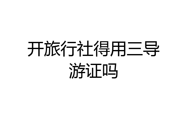 开旅行社得用三导游证吗