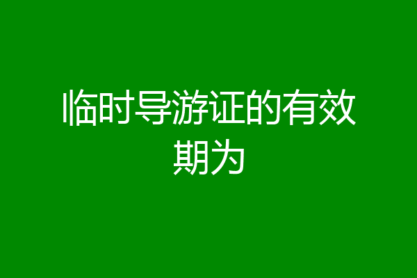临时导游证的有效期为