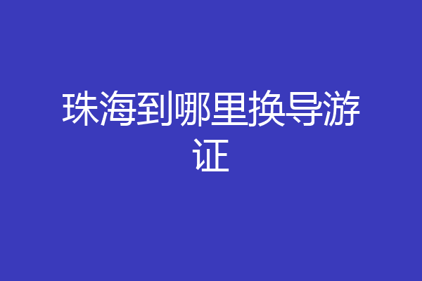 珠海到哪里换导游证