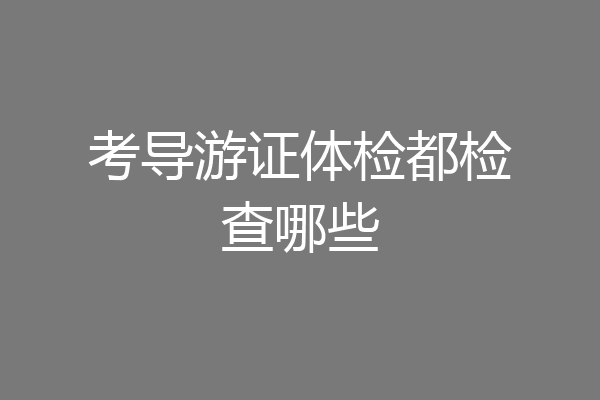 考导游证体检都检查哪些
