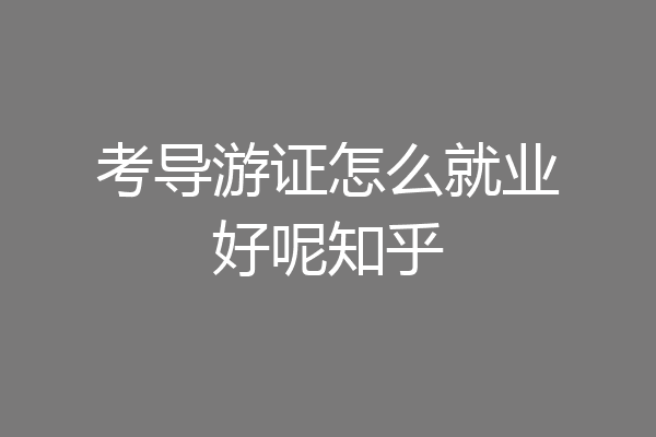 考导游证怎么就业好呢知乎