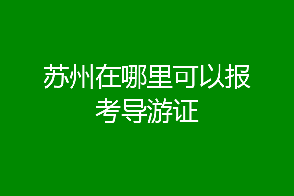 苏州在哪里可以报考导游证