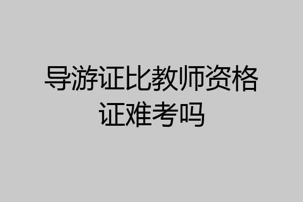 导游证比教师资格证难考吗