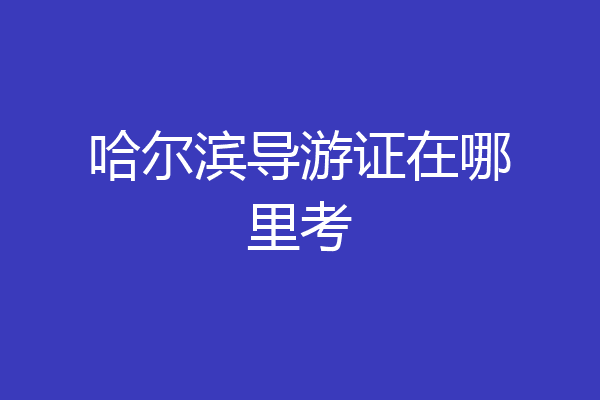 哈尔滨导游证在哪里考