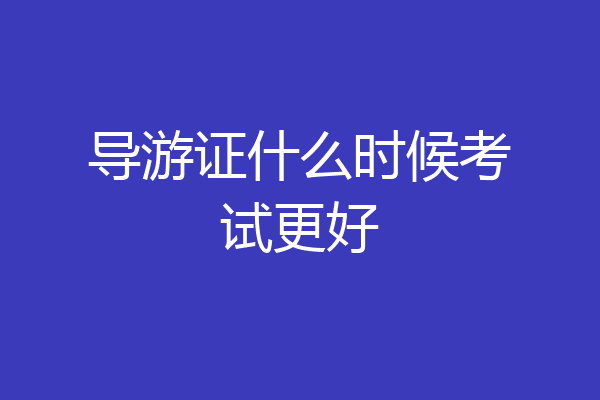 导游证什么时候考试更好