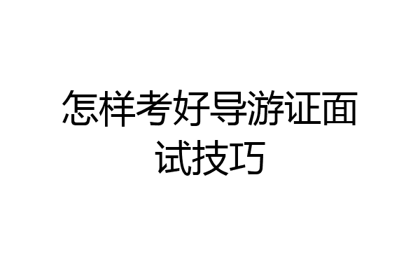 怎样考好导游证面试技巧