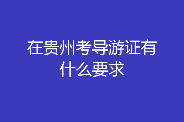 在贵州考导游证有什么要求