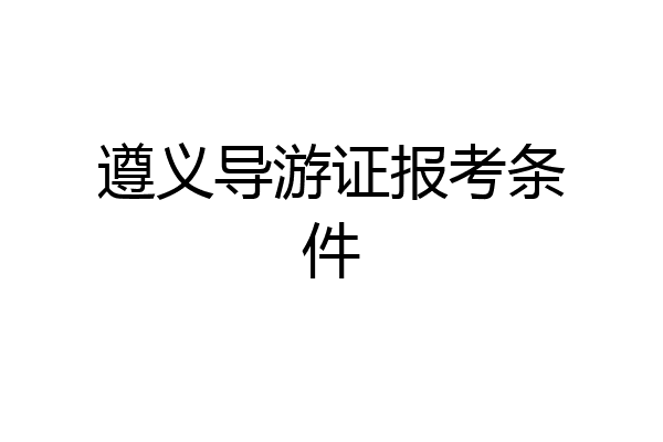遵义导游证报考条件
