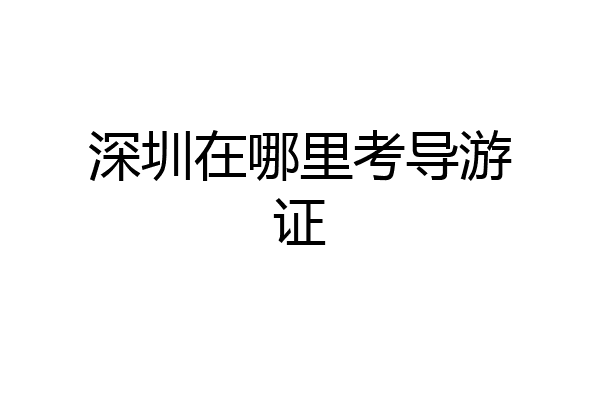 深圳在哪里考导游证