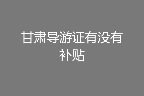 甘肃导游证有没有补贴