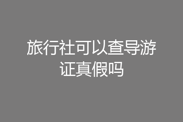 旅行社可以查导游证真假吗