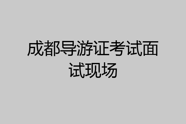 成都导游证考试面试现场
