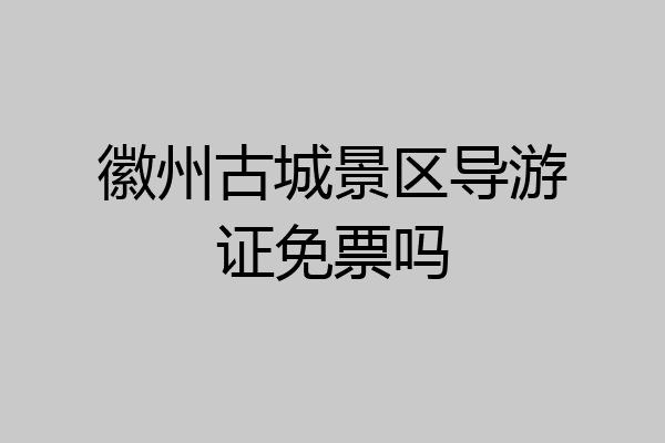 徽州古城景区导游证免票吗