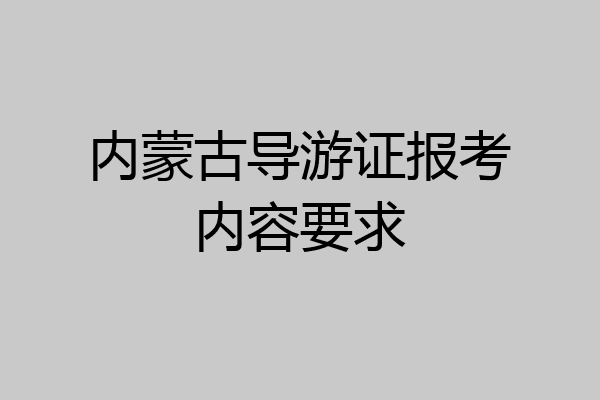内蒙古导游证报考内容要求