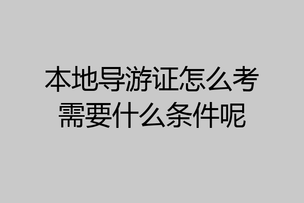 本地导游证怎么考需要什么条件呢