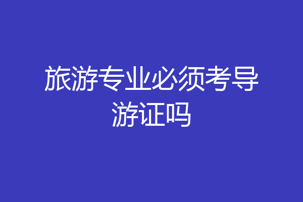 旅游专业必须考导游证吗