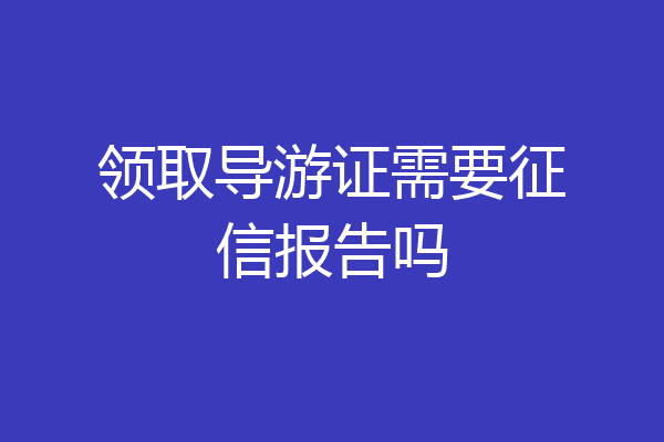 领取导游证需要征信报告吗