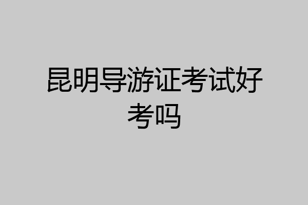 昆明导游证考试好考吗