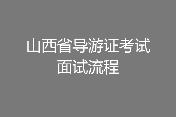 山西省导游证考试面试流程
