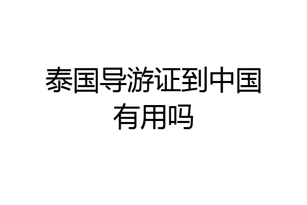 泰国导游证到中国有用吗
