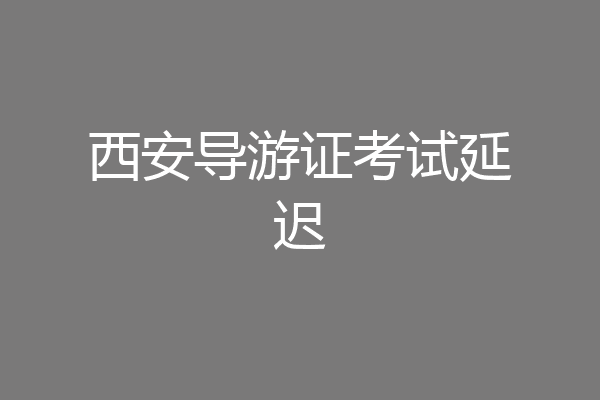 西安导游证考试延迟