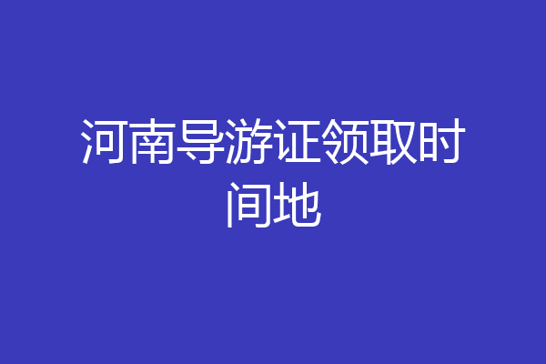 河南导游证领取时间地